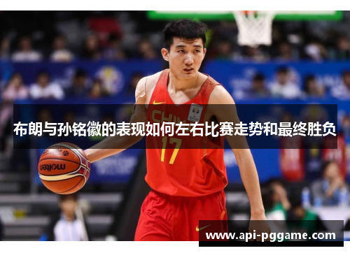 布朗与孙铭徽的表现如何左右比赛走势和最终胜负