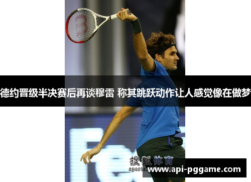 德约晋级半决赛后再谈穆雷 称其跳跃动作让人感觉像在做梦