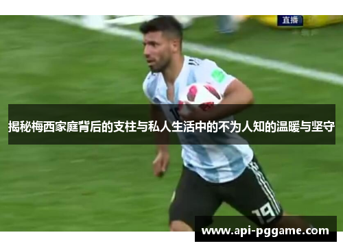 揭秘梅西家庭背后的支柱与私人生活中的不为人知的温暖与坚守