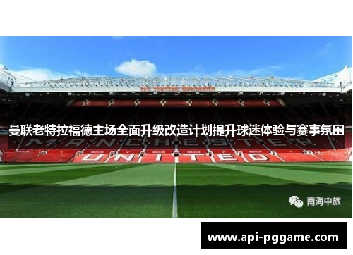 曼联老特拉福德主场全面升级改造计划提升球迷体验与赛事氛围