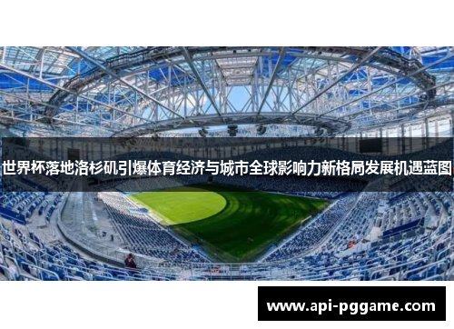 世界杯落地洛杉矶引爆体育经济与城市全球影响力新格局发展机遇蓝图