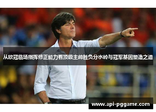 从欧冠临场指挥修正能力看顶级主帅胜负分水岭与冠军基因塑造之道