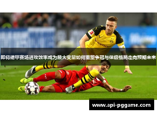 即将德甲赛场进攻效率成为最大变量如何重塑争冠与保级格局走向预期未来