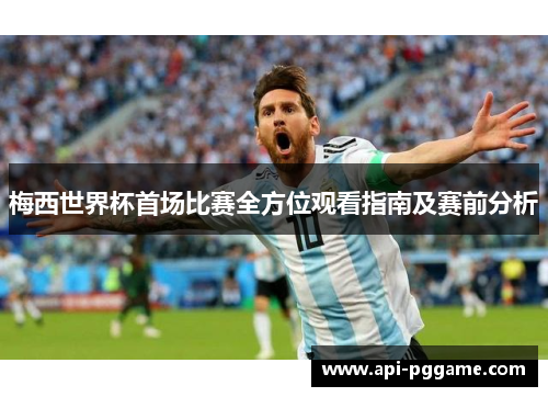 梅西世界杯首场比赛全方位观看指南及赛前分析