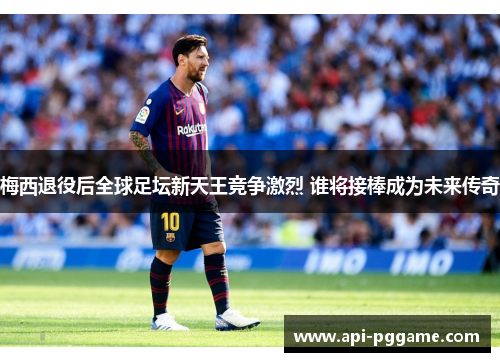 梅西退役后全球足坛新天王竞争激烈 谁将接棒成为未来传奇