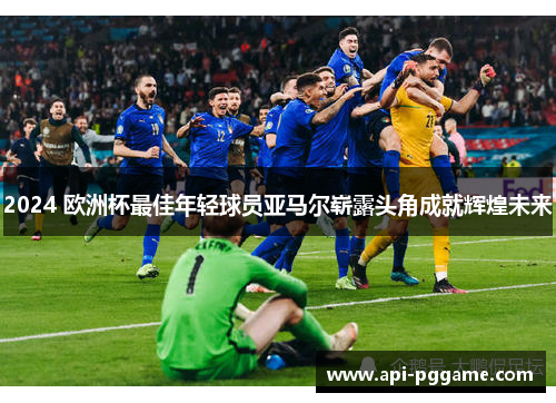 2024 欧洲杯最佳年轻球员亚马尔崭露头角成就辉煌未来
