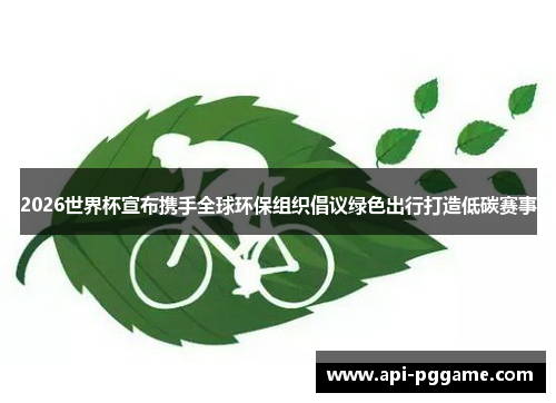 2026世界杯宣布携手全球环保组织倡议绿色出行打造低碳赛事