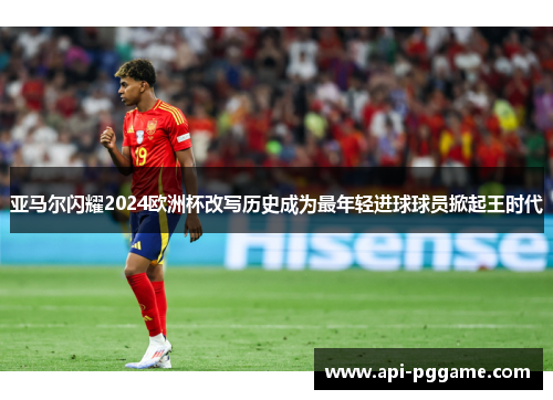 亚马尔闪耀2024欧洲杯改写历史成为最年轻进球球员掀起王时代 亚马尔闪耀2024欧洲杯改写历史成为最年轻进球球员掀起王时代