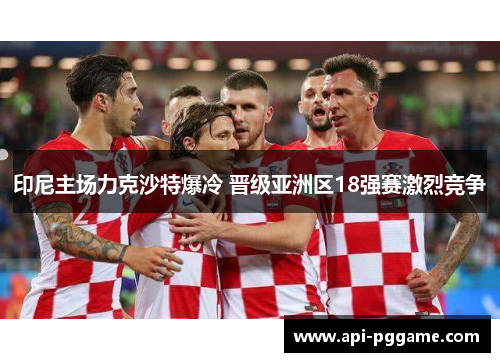 印尼主场力克沙特爆冷 晋级亚洲区18强赛激烈竞争 印尼主场力克沙特爆冷 晋级亚洲区18强赛激烈竞争