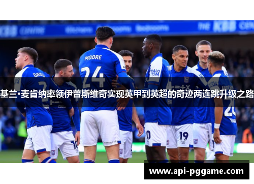 基兰·麦肯纳率领伊普斯维奇实现英甲到英超的奇迹两连跳升级之路 基兰·麦肯纳率领伊普斯维奇实现英甲到英超的奇迹两连跳升级之路