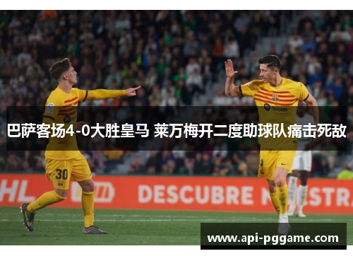 巴萨客场4-0大胜皇马 莱万梅开二度助球队痛击死敌