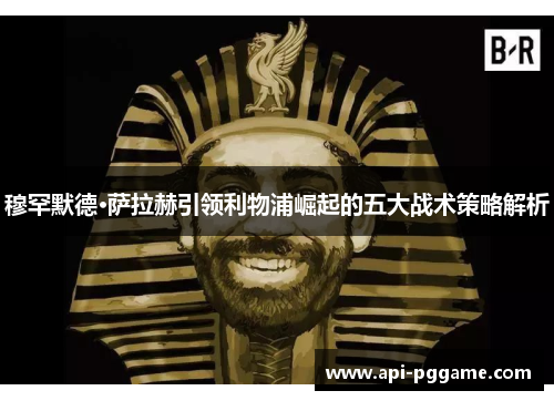 穆罕默德·萨拉赫引领利物浦崛起的五大战术策略解析