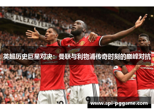 英超历史巨星对决：曼联与利物浦传奇时刻的巅峰对抗