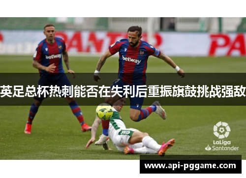 英足总杯热刺能否在失利后重振旗鼓挑战强敌